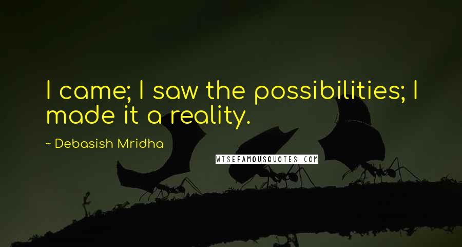 Debasish Mridha Quotes: I came; I saw the possibilities; I made it a reality.