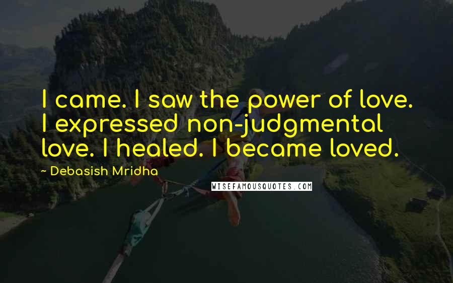 Debasish Mridha Quotes: I came. I saw the power of love. I expressed non-judgmental love. I healed. I became loved.