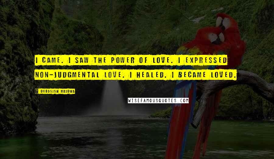 Debasish Mridha Quotes: I came. I saw the power of love. I expressed non-judgmental love. I healed. I became loved.