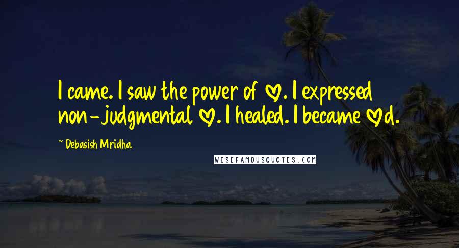 Debasish Mridha Quotes: I came. I saw the power of love. I expressed non-judgmental love. I healed. I became loved.