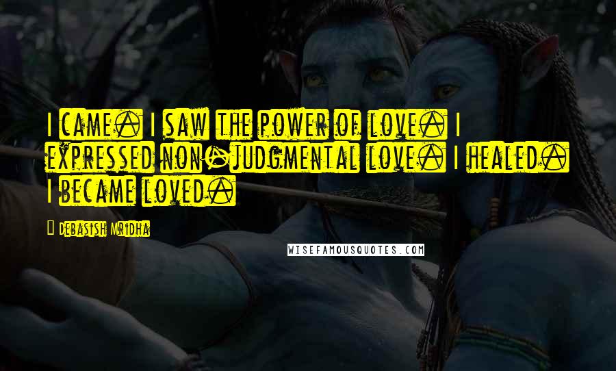 Debasish Mridha Quotes: I came. I saw the power of love. I expressed non-judgmental love. I healed. I became loved.