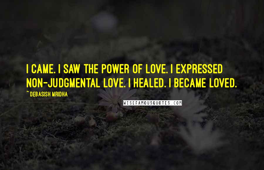 Debasish Mridha Quotes: I came. I saw the power of love. I expressed non-judgmental love. I healed. I became loved.