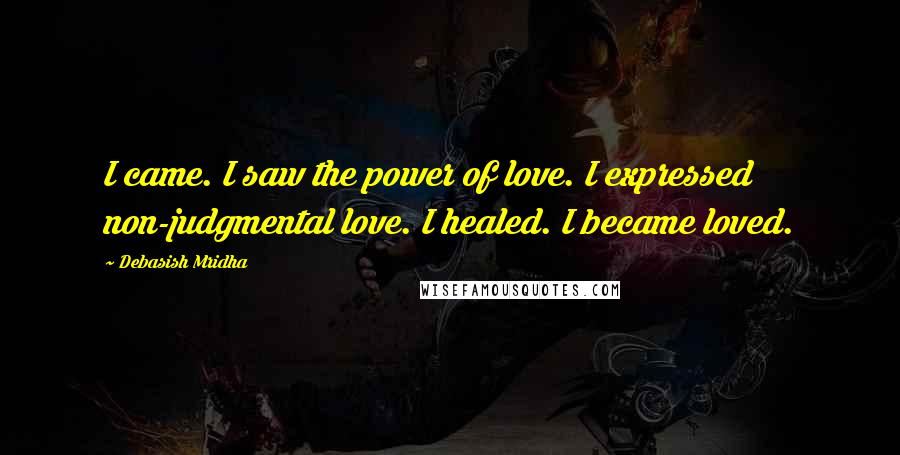 Debasish Mridha Quotes: I came. I saw the power of love. I expressed non-judgmental love. I healed. I became loved.