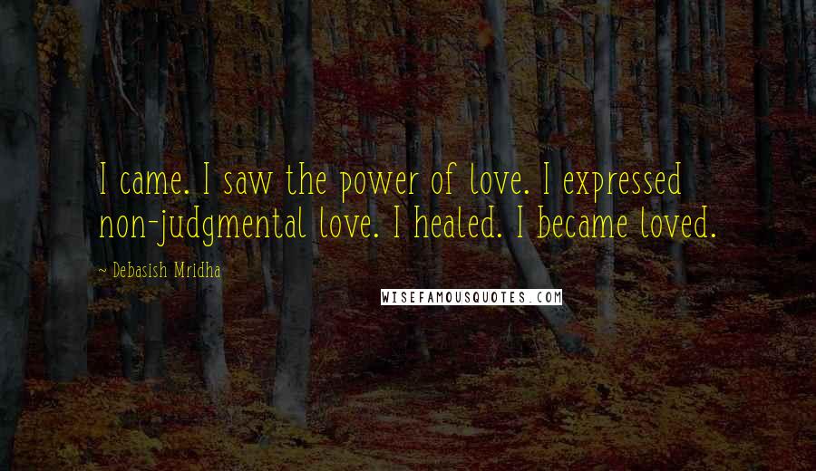Debasish Mridha Quotes: I came. I saw the power of love. I expressed non-judgmental love. I healed. I became loved.