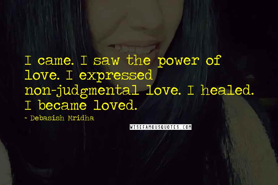 Debasish Mridha Quotes: I came. I saw the power of love. I expressed non-judgmental love. I healed. I became loved.