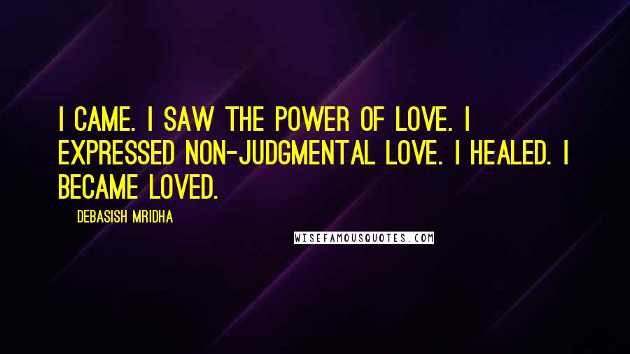 Debasish Mridha Quotes: I came. I saw the power of love. I expressed non-judgmental love. I healed. I became loved.