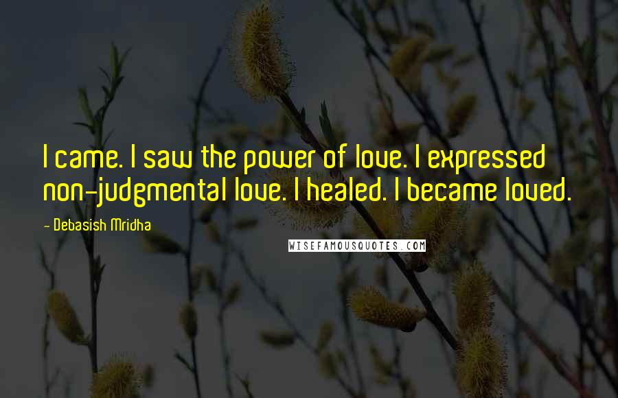 Debasish Mridha Quotes: I came. I saw the power of love. I expressed non-judgmental love. I healed. I became loved.