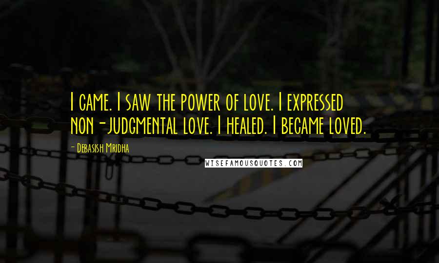 Debasish Mridha Quotes: I came. I saw the power of love. I expressed non-judgmental love. I healed. I became loved.