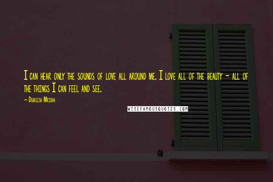 Debasish Mridha Quotes: I can hear only the sounds of love all around me. I love all of the beauty - all of the things I can feel and see.