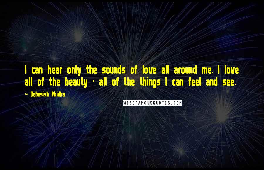 Debasish Mridha Quotes: I can hear only the sounds of love all around me. I love all of the beauty - all of the things I can feel and see.