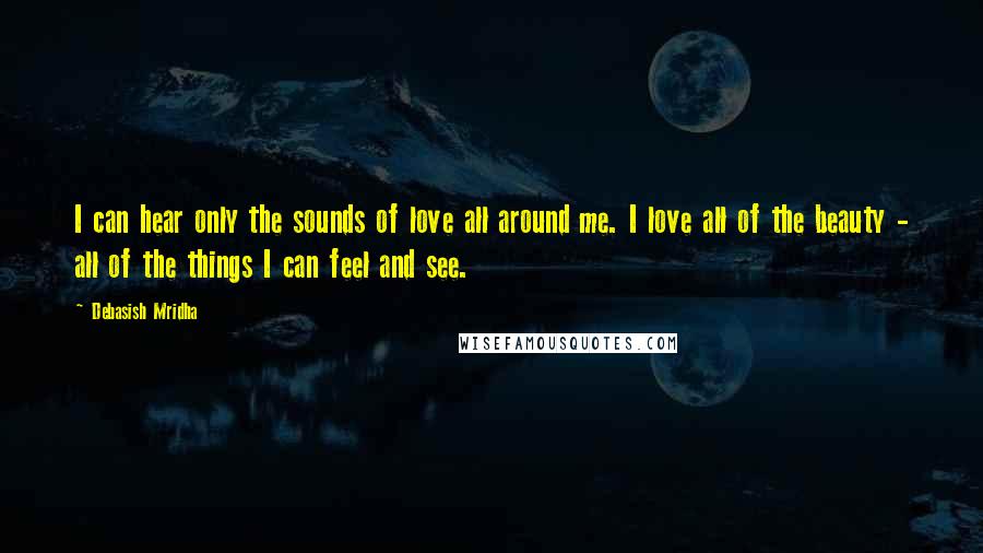 Debasish Mridha Quotes: I can hear only the sounds of love all around me. I love all of the beauty - all of the things I can feel and see.