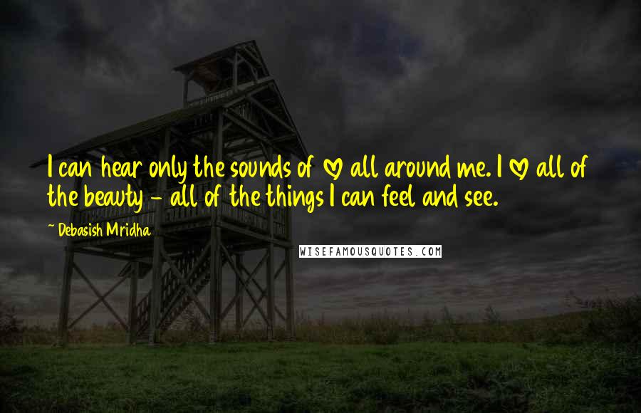 Debasish Mridha Quotes: I can hear only the sounds of love all around me. I love all of the beauty - all of the things I can feel and see.