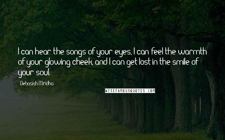 Debasish Mridha Quotes: I can hear the songs of your eyes, I can feel the warmth of your glowing cheek, and I can get lost in the smile of your soul.