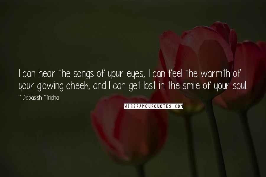 Debasish Mridha Quotes: I can hear the songs of your eyes, I can feel the warmth of your glowing cheek, and I can get lost in the smile of your soul.