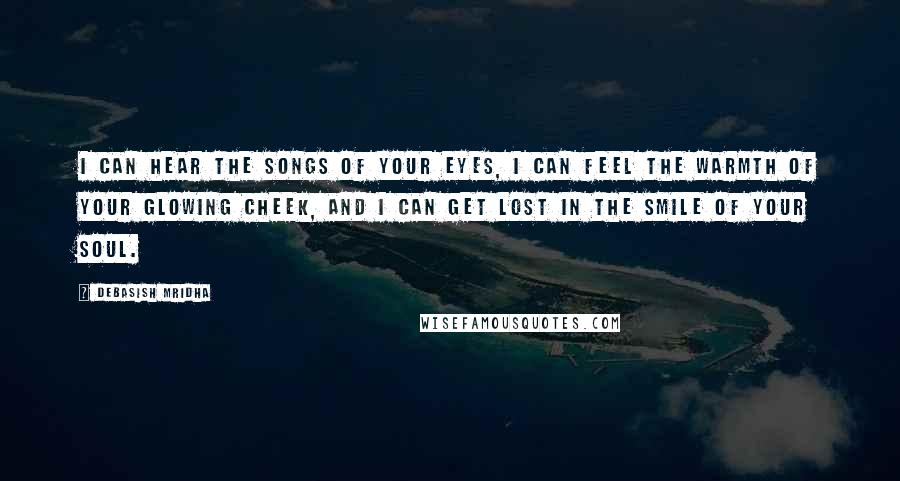 Debasish Mridha Quotes: I can hear the songs of your eyes, I can feel the warmth of your glowing cheek, and I can get lost in the smile of your soul.