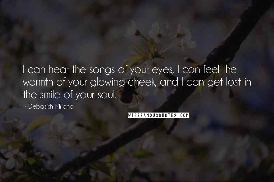 Debasish Mridha Quotes: I can hear the songs of your eyes, I can feel the warmth of your glowing cheek, and I can get lost in the smile of your soul.