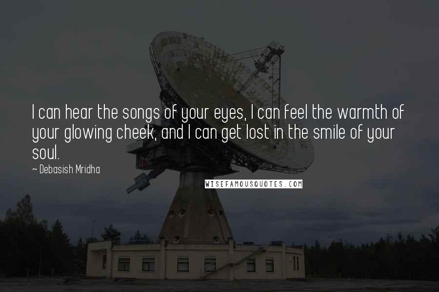 Debasish Mridha Quotes: I can hear the songs of your eyes, I can feel the warmth of your glowing cheek, and I can get lost in the smile of your soul.