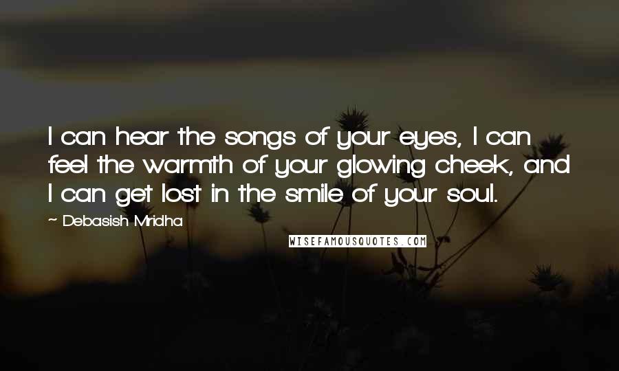 Debasish Mridha Quotes: I can hear the songs of your eyes, I can feel the warmth of your glowing cheek, and I can get lost in the smile of your soul.