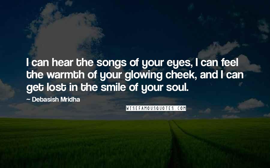 Debasish Mridha Quotes: I can hear the songs of your eyes, I can feel the warmth of your glowing cheek, and I can get lost in the smile of your soul.