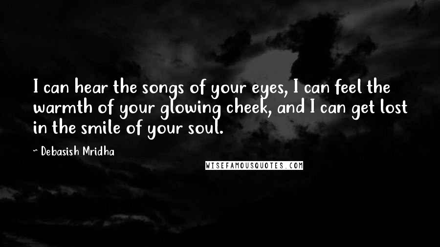 Debasish Mridha Quotes: I can hear the songs of your eyes, I can feel the warmth of your glowing cheek, and I can get lost in the smile of your soul.