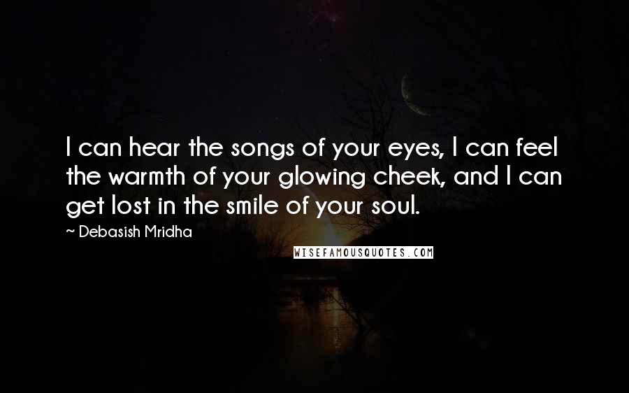 Debasish Mridha Quotes: I can hear the songs of your eyes, I can feel the warmth of your glowing cheek, and I can get lost in the smile of your soul.