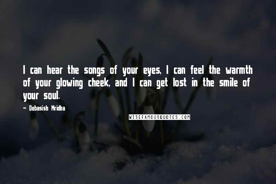 Debasish Mridha Quotes: I can hear the songs of your eyes, I can feel the warmth of your glowing cheek, and I can get lost in the smile of your soul.