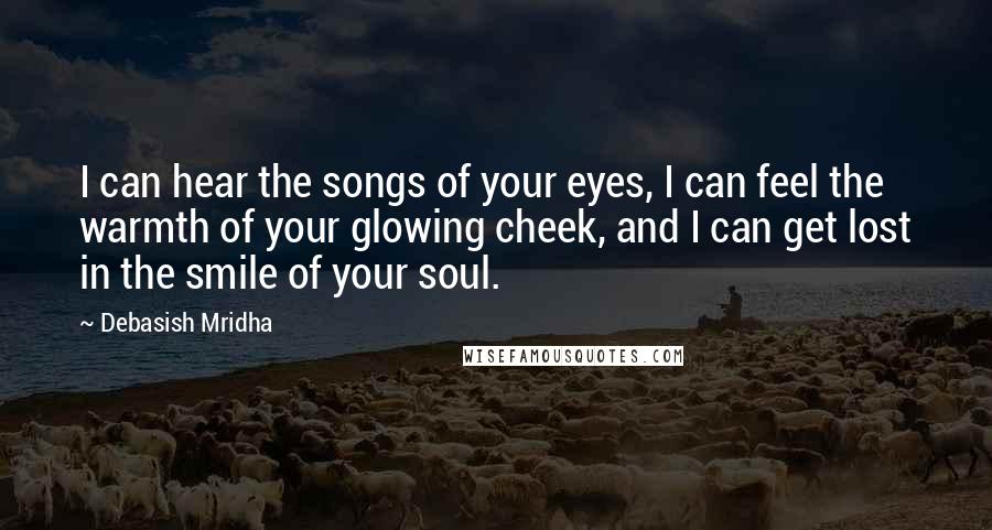 Debasish Mridha Quotes: I can hear the songs of your eyes, I can feel the warmth of your glowing cheek, and I can get lost in the smile of your soul.