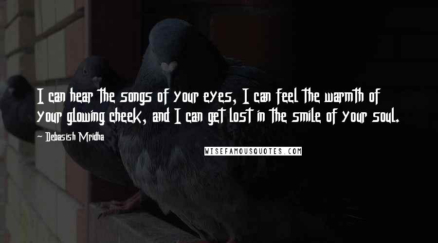 Debasish Mridha Quotes: I can hear the songs of your eyes, I can feel the warmth of your glowing cheek, and I can get lost in the smile of your soul.