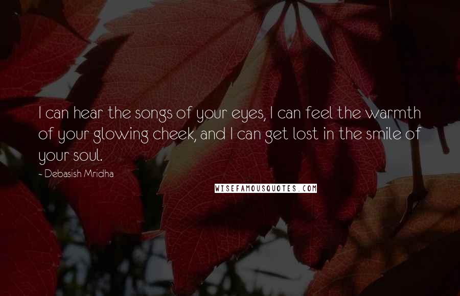 Debasish Mridha Quotes: I can hear the songs of your eyes, I can feel the warmth of your glowing cheek, and I can get lost in the smile of your soul.