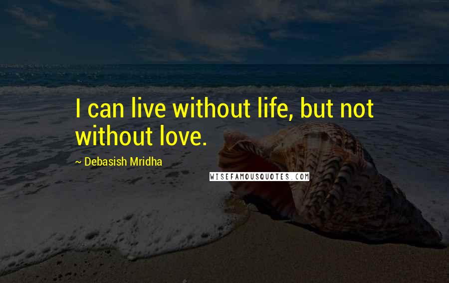Debasish Mridha Quotes: I can live without life, but not without love.