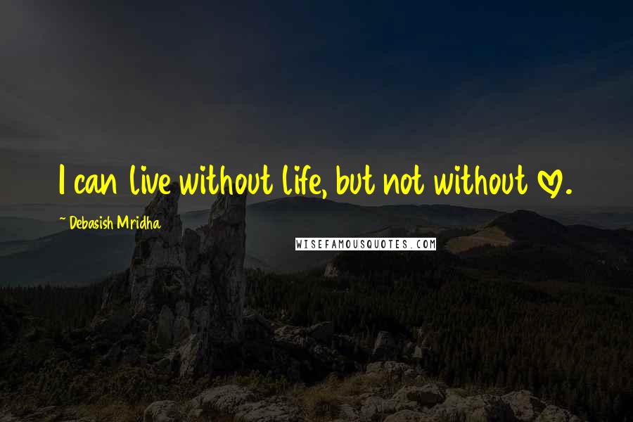 Debasish Mridha Quotes: I can live without life, but not without love.