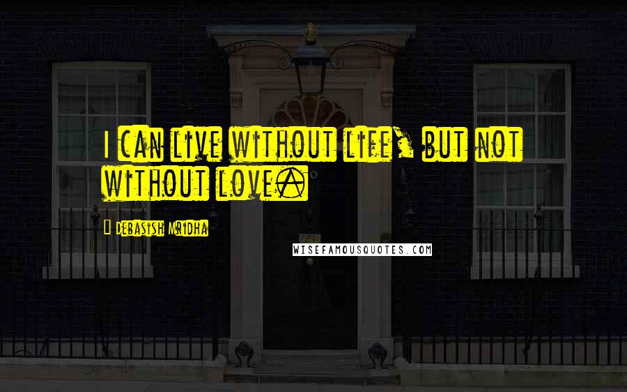 Debasish Mridha Quotes: I can live without life, but not without love.