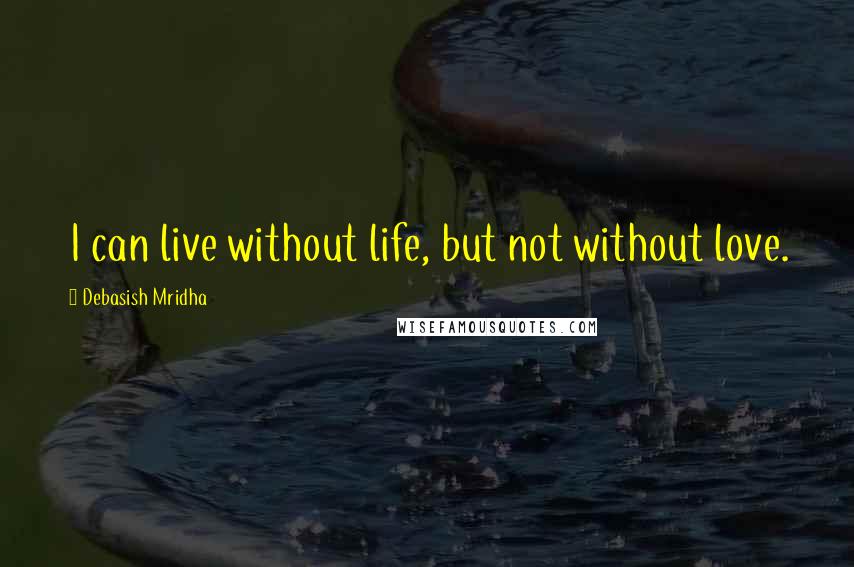 Debasish Mridha Quotes: I can live without life, but not without love.