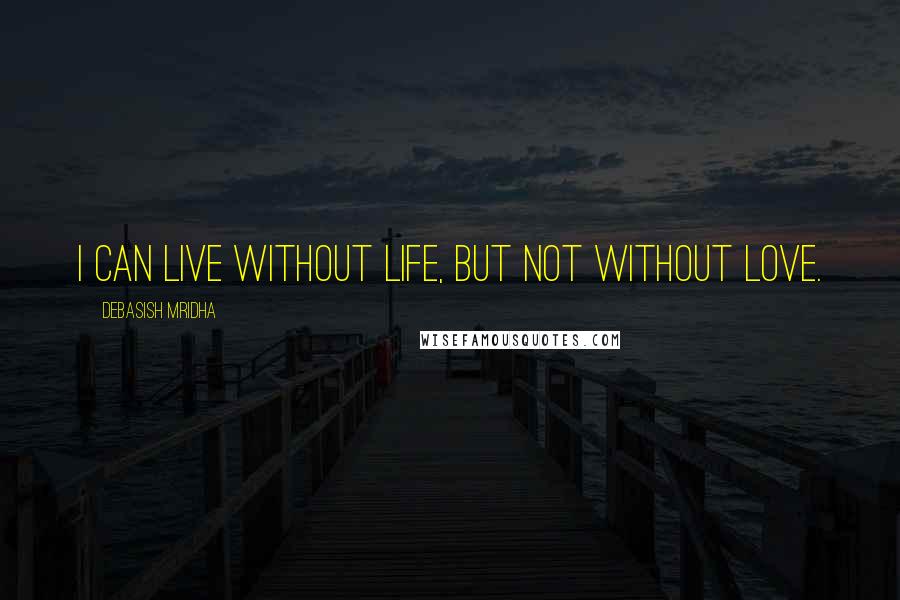 Debasish Mridha Quotes: I can live without life, but not without love.