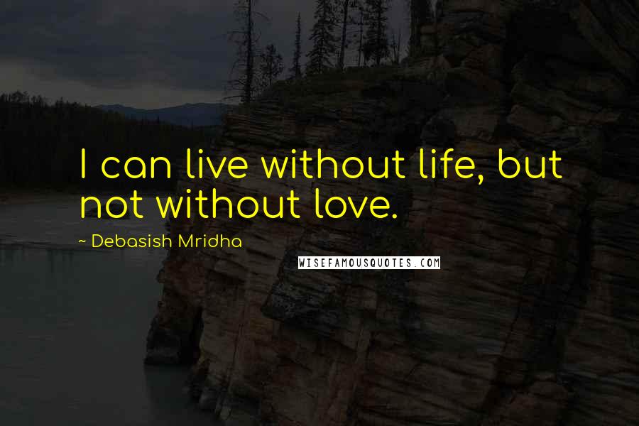 Debasish Mridha Quotes: I can live without life, but not without love.