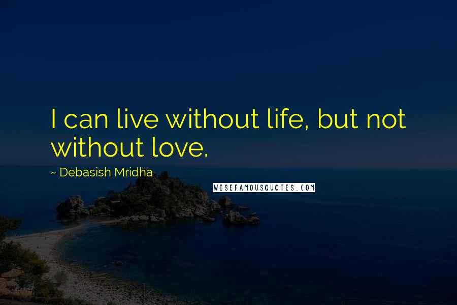 Debasish Mridha Quotes: I can live without life, but not without love.