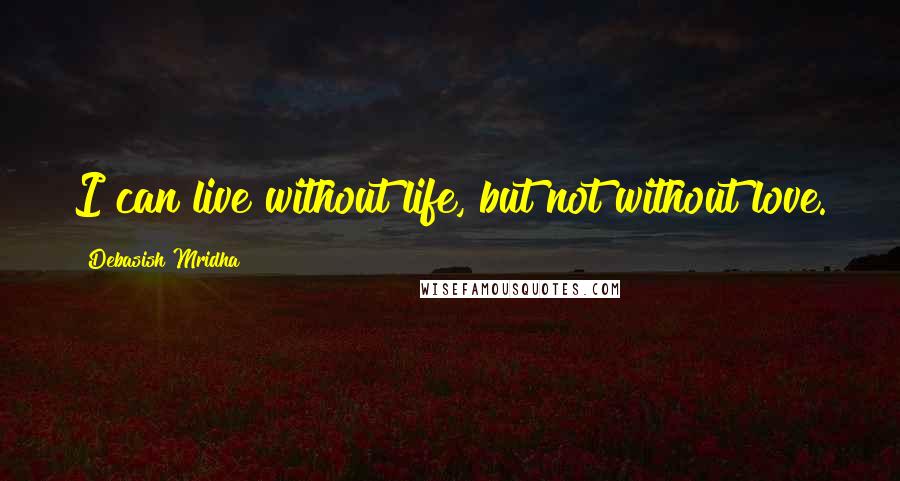 Debasish Mridha Quotes: I can live without life, but not without love.