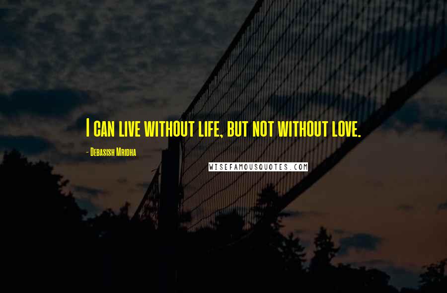 Debasish Mridha Quotes: I can live without life, but not without love.