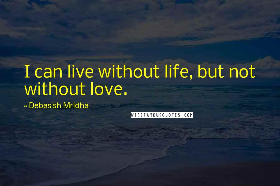 Debasish Mridha Quotes: I can live without life, but not without love.