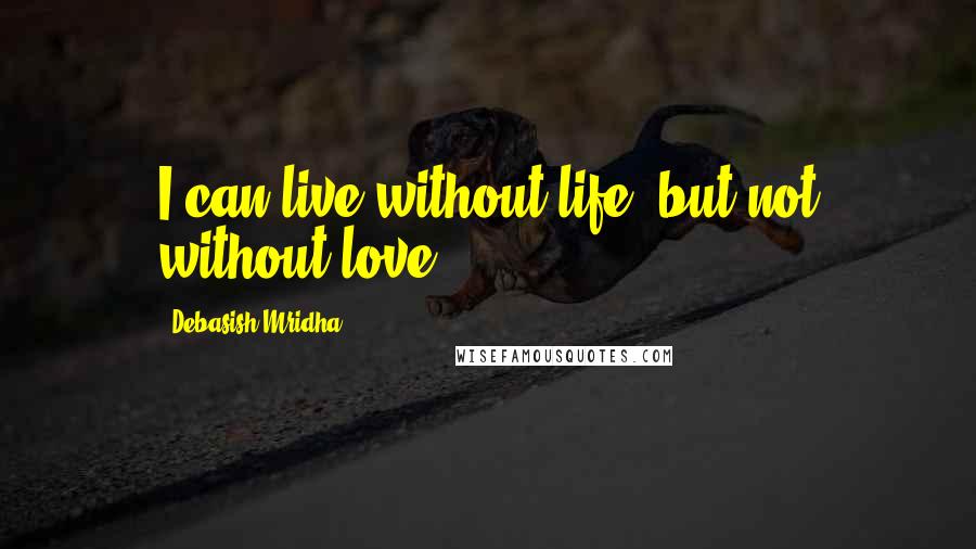 Debasish Mridha Quotes: I can live without life, but not without love.