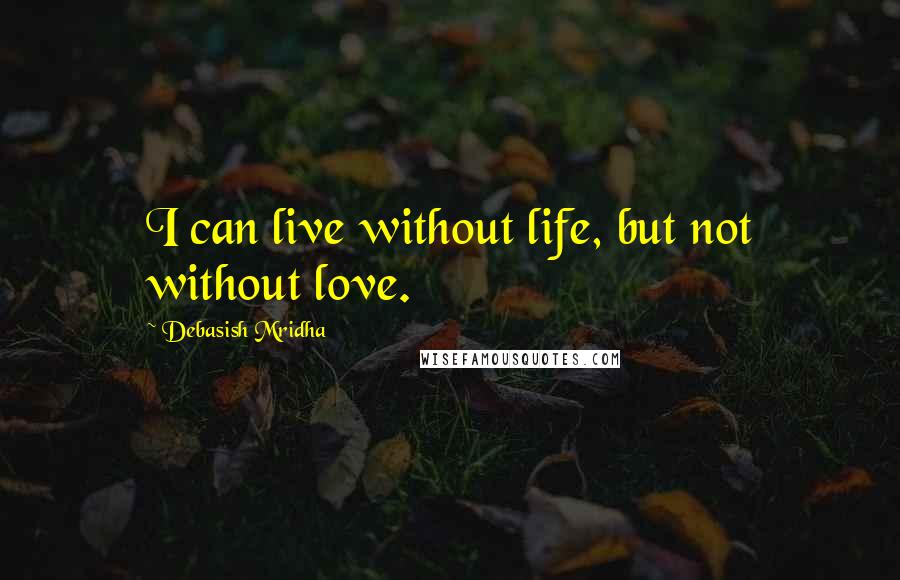 Debasish Mridha Quotes: I can live without life, but not without love.