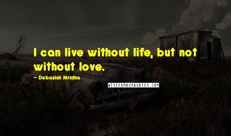 Debasish Mridha Quotes: I can live without life, but not without love.