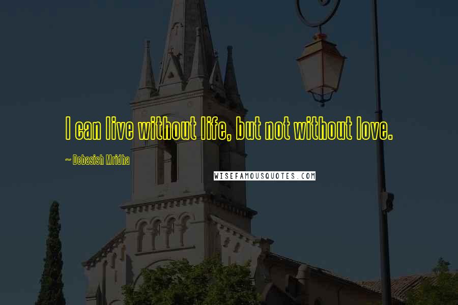 Debasish Mridha Quotes: I can live without life, but not without love.