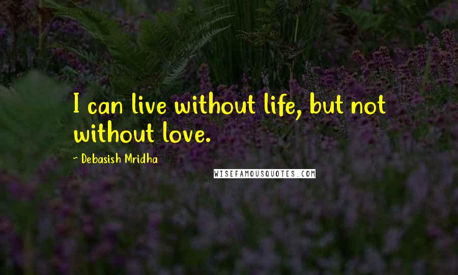 Debasish Mridha Quotes: I can live without life, but not without love.