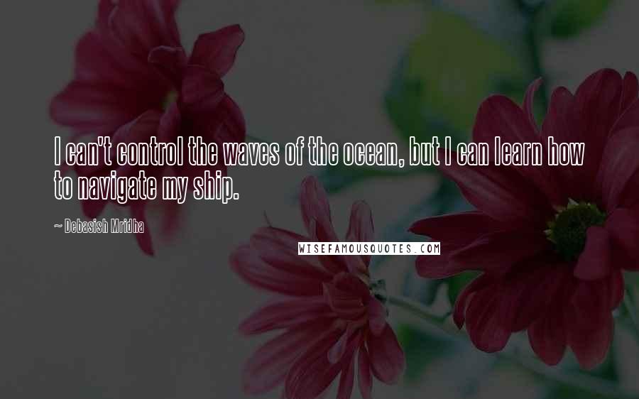 Debasish Mridha Quotes: I can't control the waves of the ocean, but I can learn how to navigate my ship.