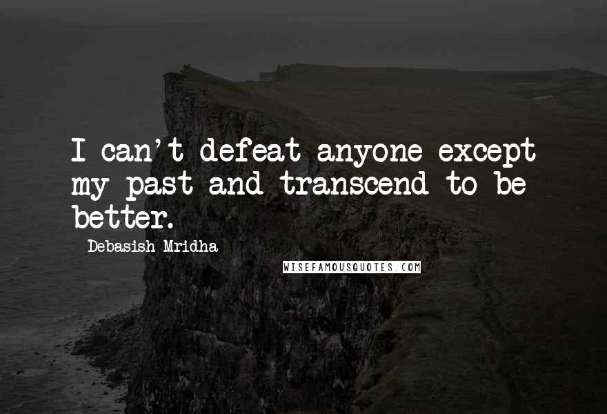 Debasish Mridha Quotes: I can't defeat anyone except my past and transcend to be better.