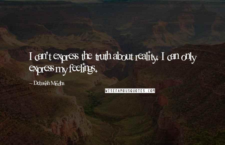 Debasish Mridha Quotes: I can't express the truth about reality. I can only express my feelings.