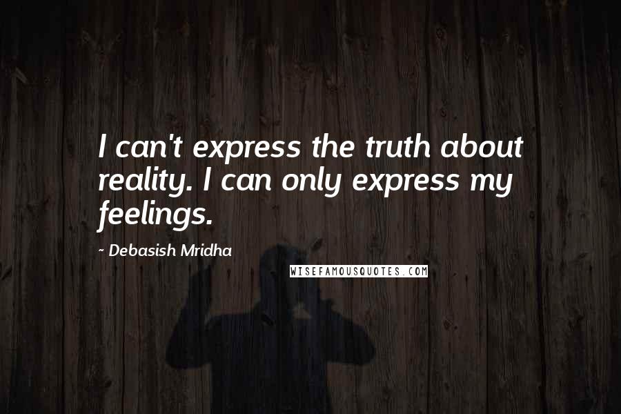 Debasish Mridha Quotes: I can't express the truth about reality. I can only express my feelings.