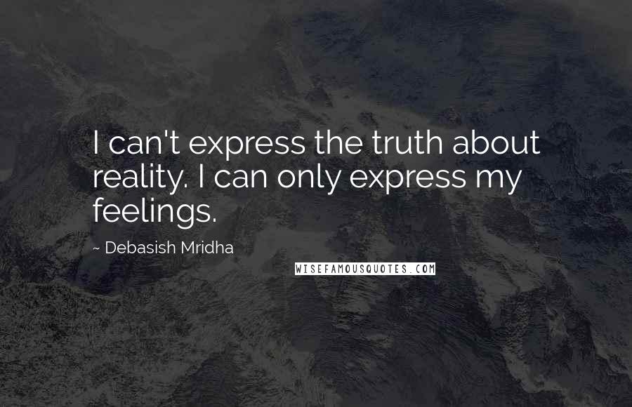 Debasish Mridha Quotes: I can't express the truth about reality. I can only express my feelings.