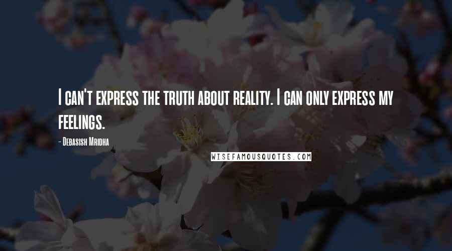 Debasish Mridha Quotes: I can't express the truth about reality. I can only express my feelings.